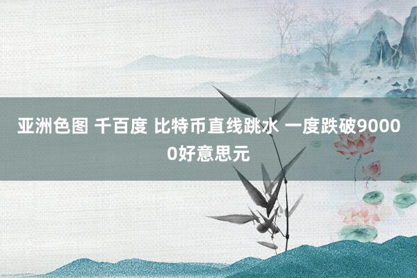 亚洲色图 千百度 比特币直线跳水 一度跌破90000好意思元