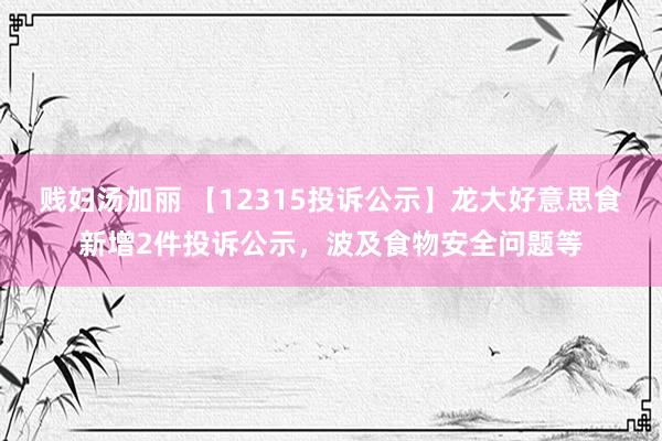 贱妇汤加丽 【12315投诉公示】龙大好意思食新增2件投诉公示，波及食物安全问题等