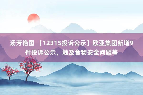汤芳艳图 【12315投诉公示】欧亚集团新增9件投诉公示，触及食物安全问题等