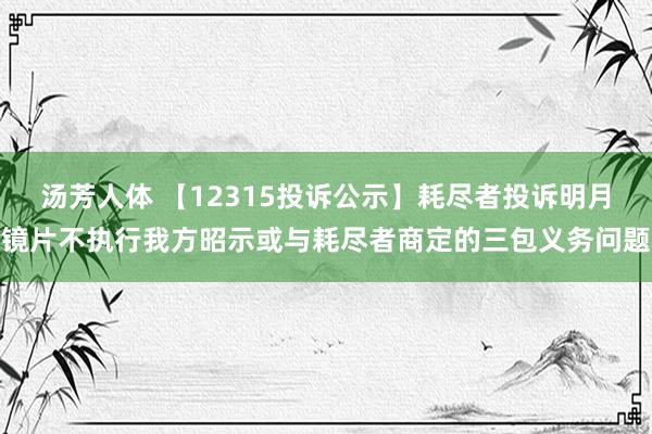 汤芳人体 【12315投诉公示】耗尽者投诉明月镜片不执行我方昭示或与耗尽者商定的三包义务问题