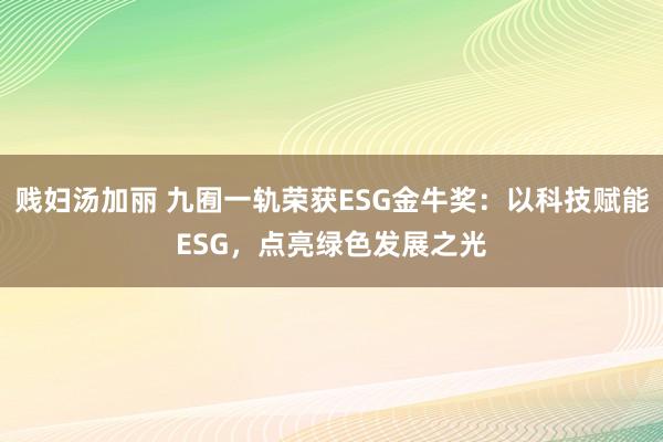 贱妇汤加丽 九囿一轨荣获ESG金牛奖：以科技赋能ESG，点亮绿色发展之光