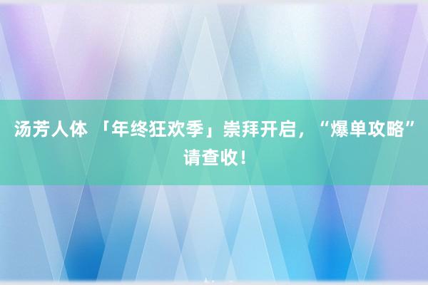 汤芳人体 「年终狂欢季」崇拜开启，“爆单攻略”请查收！