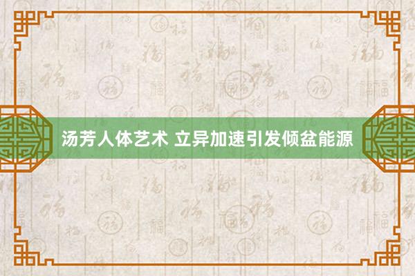汤芳人体艺术 立异加速引发倾盆能源