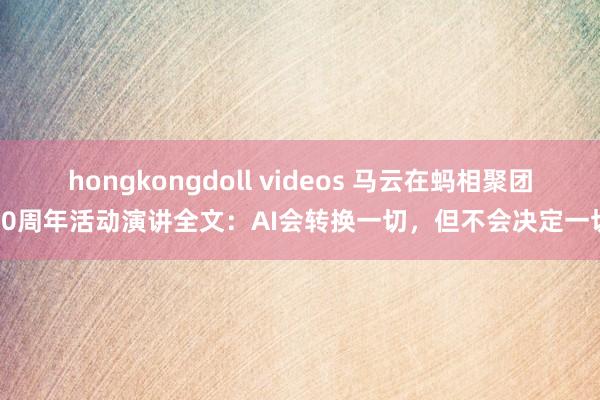 hongkongdoll videos 马云在蚂相聚团20周年活动演讲全文：AI会转换一切，但不会决定一切