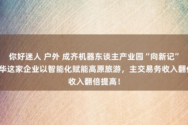 你好迷人 户外 成齐机器东谈主产业园“向新记”⑨丨成华这家企业以智能化赋能高原旅游，主交易务收入翻倍提高！