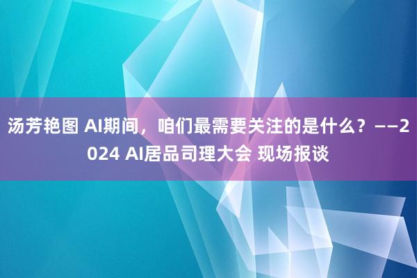 汤芳艳图 AI期间，咱们最需要关注的是什么？——2024 AI居品司理大会 现场报谈