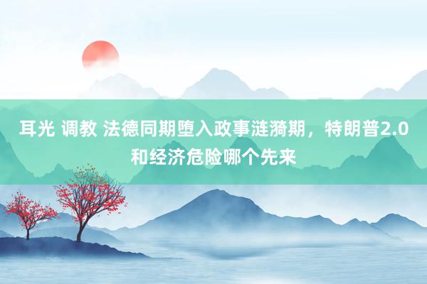 耳光 调教 法德同期堕入政事涟漪期，特朗普2.0和经济危险哪个先来