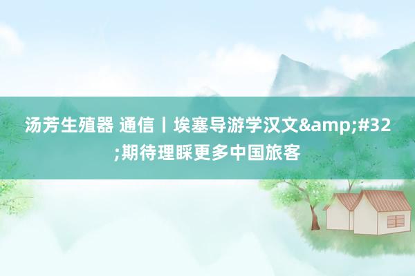 汤芳生殖器 通信丨埃塞导游学汉文&#32;期待理睬更多中国旅客