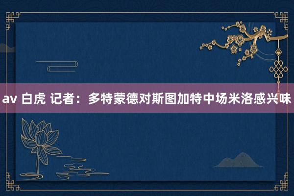 av 白虎 记者:多特蒙德对斯图加特中场米洛感兴味