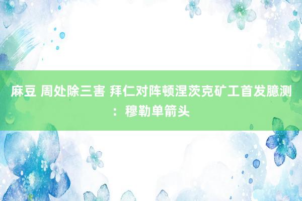 麻豆 周处除三害 拜仁对阵顿涅茨克矿工首发臆测：穆勒单箭头
