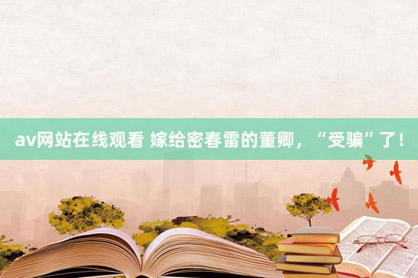 av网站在线观看 嫁给密春雷的董卿，“受骗”了！