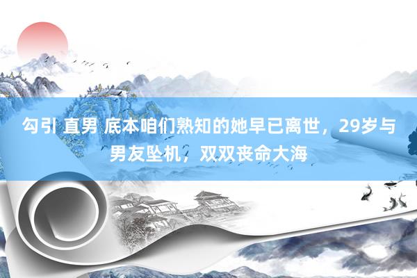 勾引 直男 底本咱们熟知的她早已离世，29岁与男友坠机，双双丧命大海