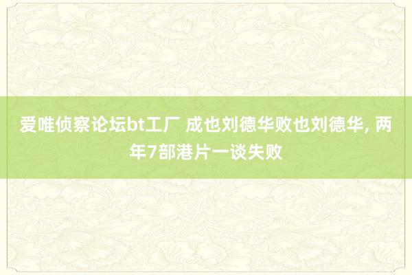 爱唯侦察论坛bt工厂 成也刘德华败也刘德华， 两年7部港片一谈失败