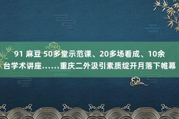 91 麻豆 50多堂示范课、20多场看成、10余台学术讲座……重庆二外汲引素质绽开月落下帷幕