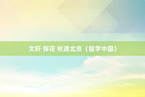 文轩 探花 秋遇北京（留学中国）