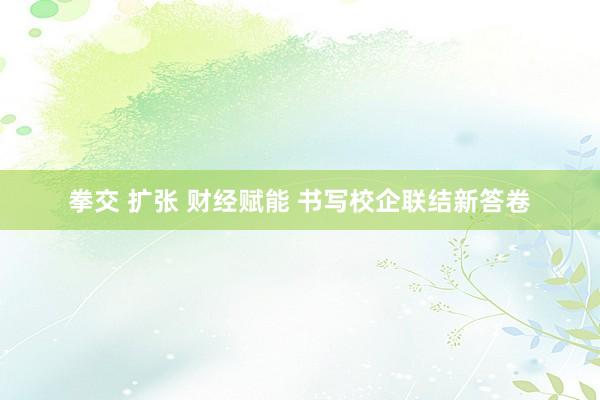 拳交 扩张 财经赋能 书写校企联结新答卷