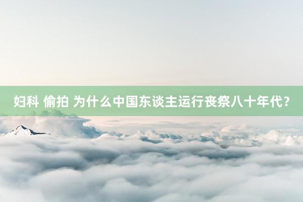 妇科 偷拍 为什么中国东谈主运行丧祭八十年代？