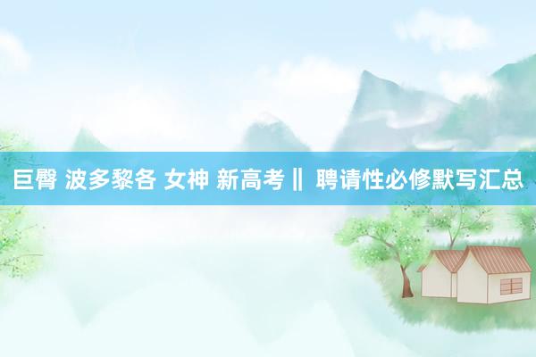 巨臀 波多黎各 女神 新高考‖ 聘请性必修默写汇总
