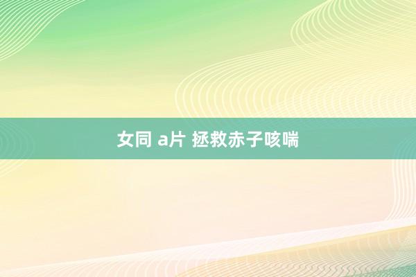 女同 a片 拯救赤子咳喘