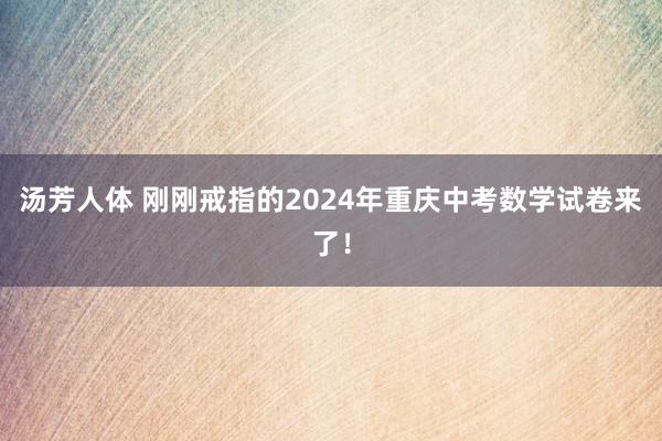 汤芳人体 刚刚戒指的2024年重庆中考数学试卷来了！