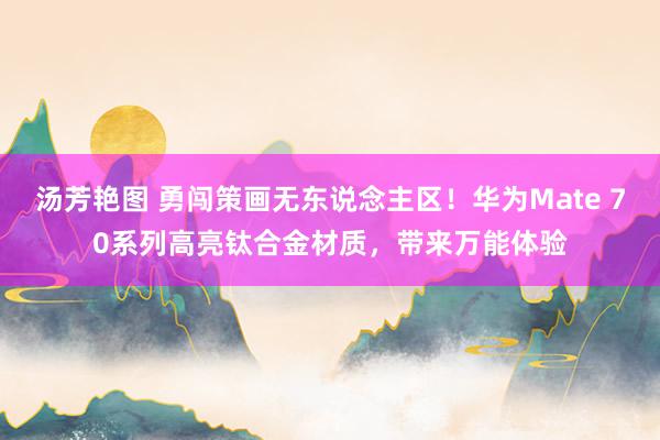 汤芳艳图 勇闯策画无东说念主区！华为Mate 70系列高亮钛合金材质，带来万能体验