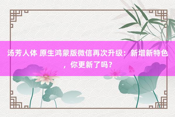 汤芳人体 原生鸿蒙版微信再次升级：新增新特色，你更新了吗？