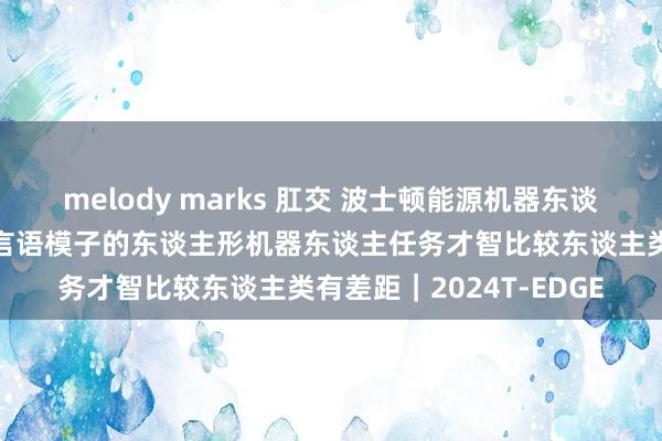 melody marks 肛交 波士顿能源机器东谈主独创东谈主：基于大言语模子的东谈主形机器东谈主任务才智比较东谈主类有差距｜2024T-EDGE