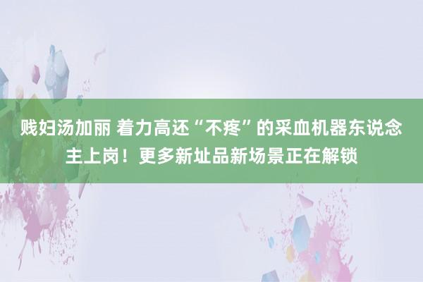 贱妇汤加丽 着力高还“不疼”的采血机器东说念主上岗！更多新址品新场景正在解锁
