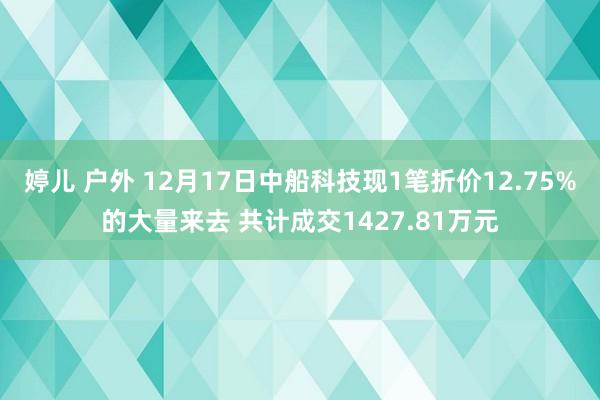 婷儿 户外 12月17日中船科技现1笔折价12.75%的大量来去 共计成交1427.81万元