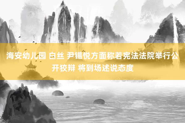 海安幼儿园 白丝 尹锡悦方面称若宪法法院举行公开狡辩 将到场述说态度