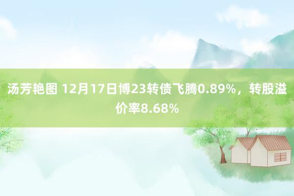 汤芳艳图 12月17日博23转债飞腾0.89%，转股溢价率8.68%