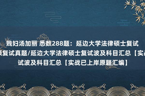 贱妇汤加丽 悉数288题：延边大学法律硕士复试真题/延边大学法硕复试真题/延边大学法律硕士复试波及科目汇总【实战已上岸原题汇编】