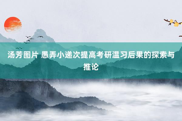 汤芳图片 愚弄小递次提高考研温习后果的探索与推论