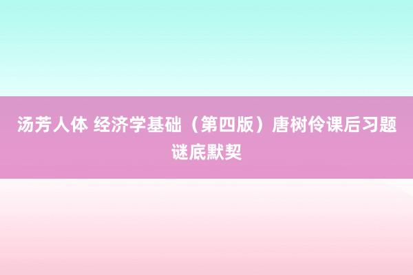 汤芳人体 经济学基础（第四版）唐树伶课后习题谜底默契