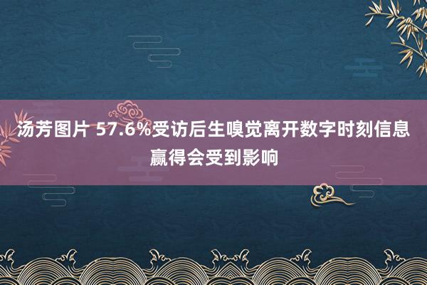 汤芳图片 57.6%受访后生嗅觉离开数字时刻信息赢得会受到影响
