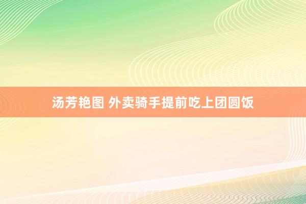 汤芳艳图 外卖骑手提前吃上团圆饭