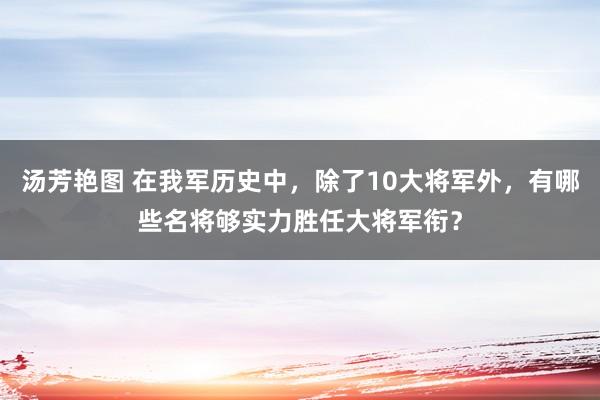 汤芳艳图 在我军历史中，除了10大将军外，有哪些名将够实力胜任大将军衔？