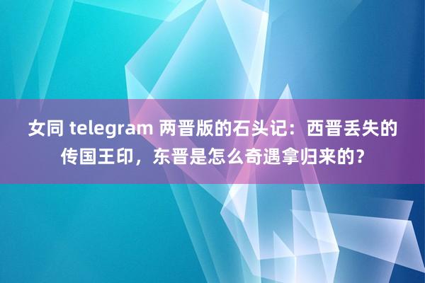 女同 telegram 两晋版的石头记：西晋丢失的传国王印，东晋是怎么奇遇拿归来的？