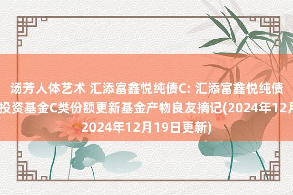 汤芳人体艺术 汇添富鑫悦纯债C: 汇添富鑫悦纯债债券型证券投资基金C类份额更新基金产物良友摘记(2024年12月19日更新)