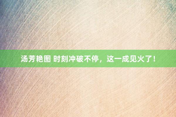 汤芳艳图 时刻冲破不停，这一成见火了！