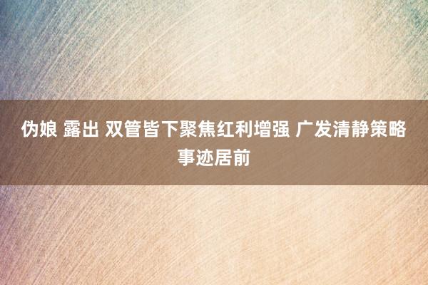 伪娘 露出 双管皆下聚焦红利增强 广发清静策略事迹居前