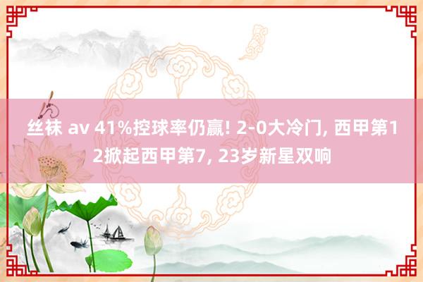 丝袜 av 41%控球率仍赢! 2-0大冷门， 西甲第12掀起西甲第7， 23岁新星双响