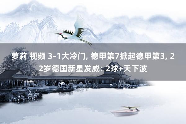 萝莉 视频 3-1大冷门， 德甲第7掀起德甲第3， 22岁德国新星发威: 2球+天下波