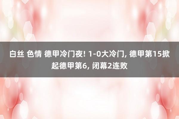 白丝 色情 德甲冷门夜! 1-0大冷门， 德甲第15掀起德甲第6， 闭幕2连败