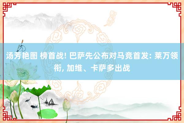 汤芳艳图 榜首战! 巴萨先公布对马竞首发: 莱万领衔， 加维、卡萨多出战