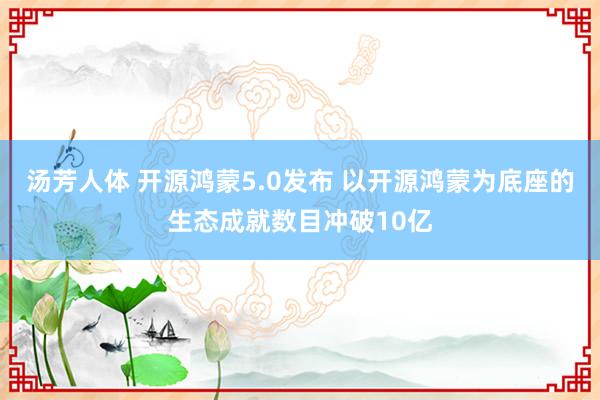 汤芳人体 开源鸿蒙5.0发布 以开源鸿蒙为底座的生态成就数目冲破10亿