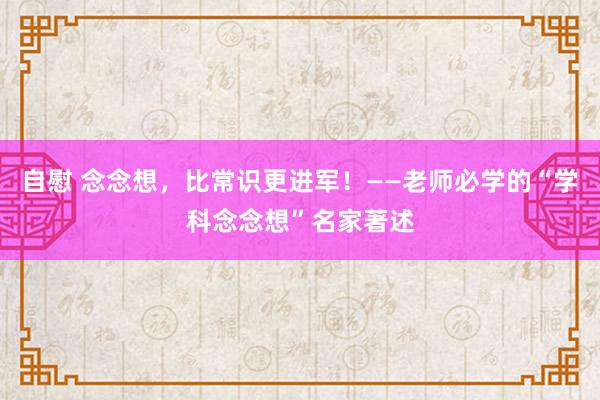 自慰 念念想，比常识更进军！——老师必学的“学科念念想”名家著述