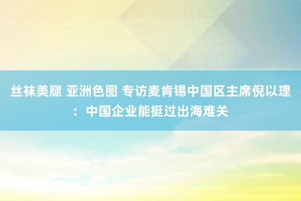 丝袜美腿 亚洲色图 专访麦肯锡中国区主席倪以理：中国企业能挺过出海难关
