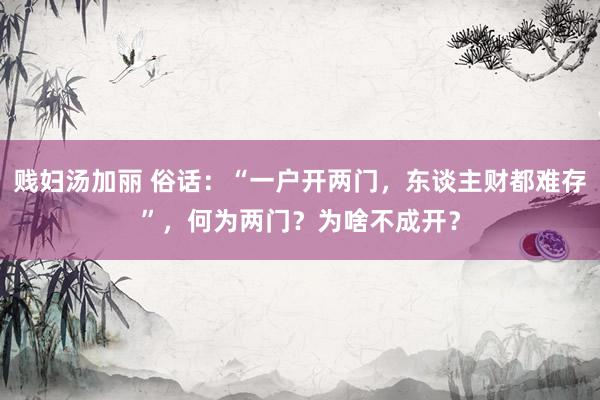 贱妇汤加丽 俗话：“一户开两门，东谈主财都难存”，何为两门？为啥不成开？