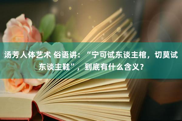 汤芳人体艺术 俗语讲：“宁可试东谈主棺，切莫试东谈主鞋”，到底有什么含义？
